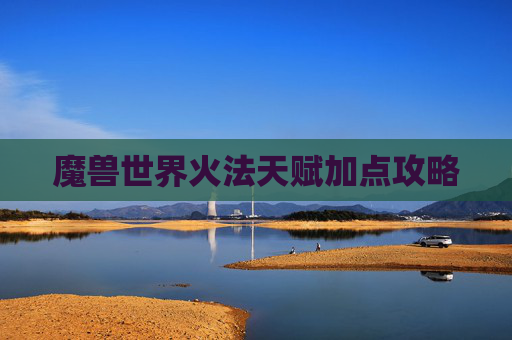 魔兽世界火法天赋加点攻略
