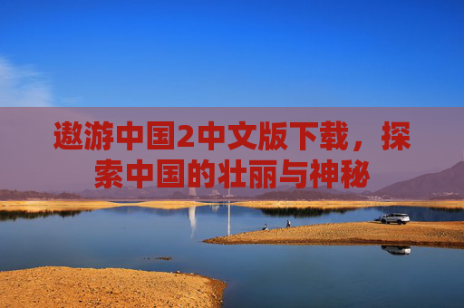 遨游中国2中文版下载，探索中国的壮丽与神秘