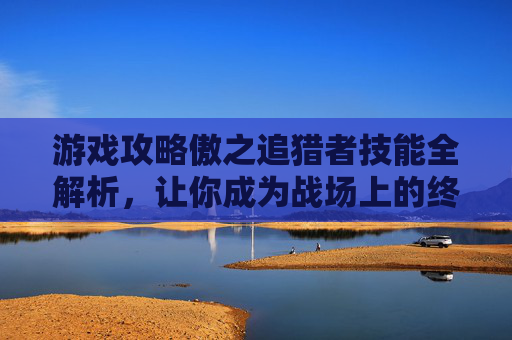 游戏攻略傲之追猎者技能全解析，让你成为战场上的终极猎手