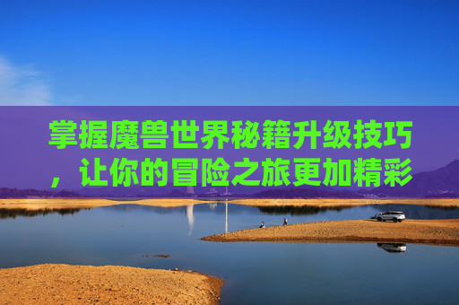 掌握魔兽世界秘籍升级技巧，让你的冒险之旅更加精彩