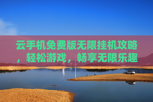 云手机免费版无限挂机攻略,轻松游戏,畅享无限乐趣 云手机免费版无限挂机攻略,轻松游戏,畅享无限乐趣