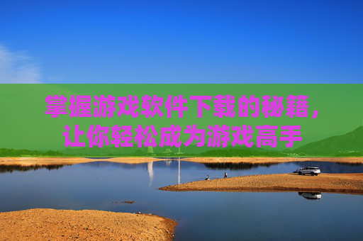 掌握游戏软件下载的秘籍，让你轻松成为游戏高手
