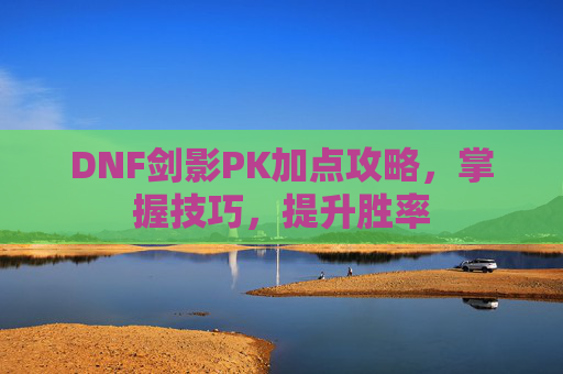 DNF剑影PK加点攻略，掌握技巧，提升胜率