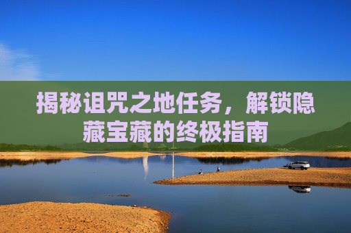 揭秘诅咒之地任务,解锁隐藏宝藏的终极指南 揭秘诅咒之地任务,解锁隐藏宝藏的终极指南