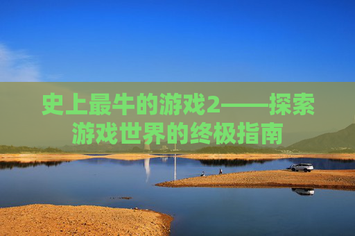 史上最牛的游戏2——探索游戏世界的终极指南