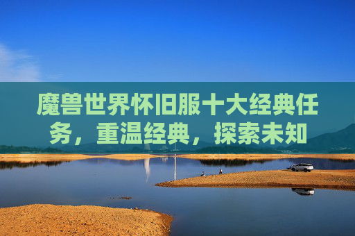 魔兽世界怀旧服十大经典任务，重温经典，探索未知