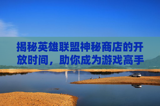 揭秘英雄联盟神秘商店的开放时间，助你成为游戏高手！