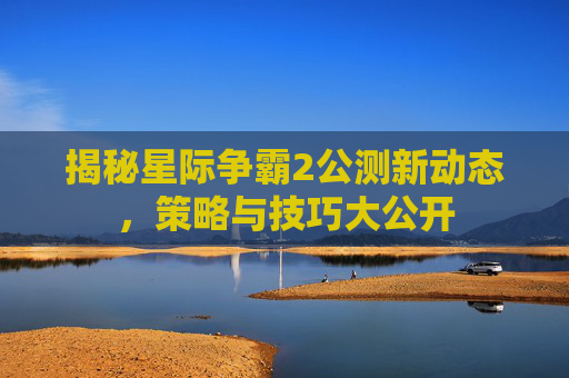 揭秘星际争霸2公测新动态，策略与技巧大公开