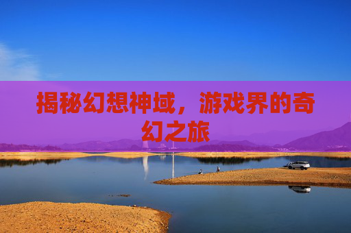 揭秘幻想神域,游戏界的奇幻之旅 揭秘幻想神域,游戏界的奇幻之旅