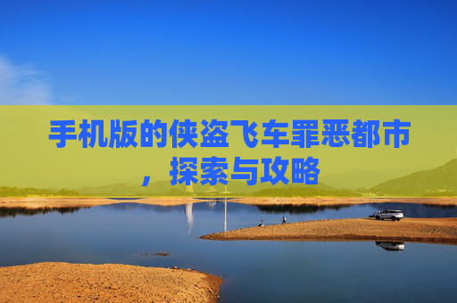 手机版的侠盗飞车罪恶都市，探索与攻略