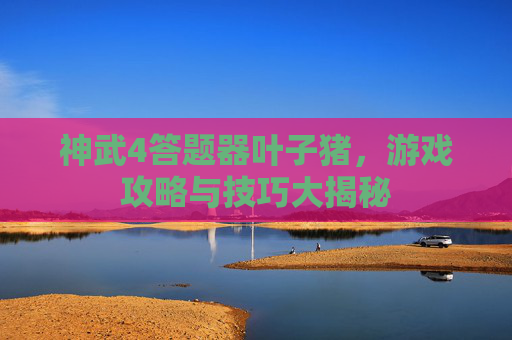 神武4答题器叶子猪，游戏攻略与技巧大揭秘