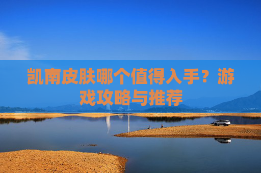 凯南皮肤哪个值得入手?游戏攻略与推荐 凯南皮肤哪个值得入手?游戏攻略与推荐