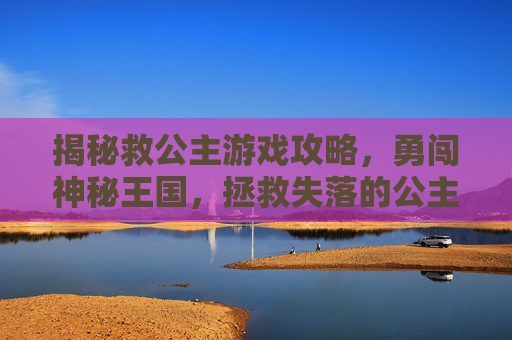 揭秘救公主游戏攻略,勇闯神秘王国,拯救失落的公主 揭秘救公主游戏攻略,勇闯神秘王国,拯救失落的公主