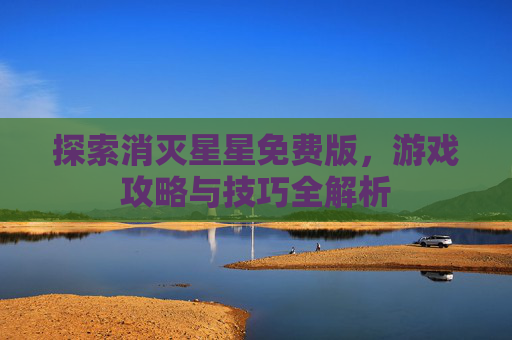 探索消灭星星免费版,游戏攻略与技巧全解析 探索消灭星星免费版,游戏攻略与技巧全解析