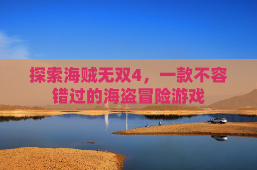 探索海贼无双4，一款不容错过的海盗冒险游戏