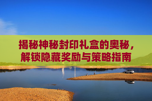 揭秘神秘封印礼盒的奥秘，解锁隐藏奖励与策略指南