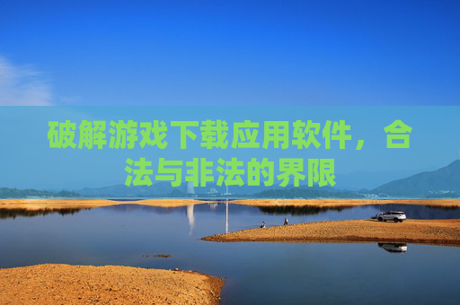 破解游戏下载应用软件，合法与非法的界限