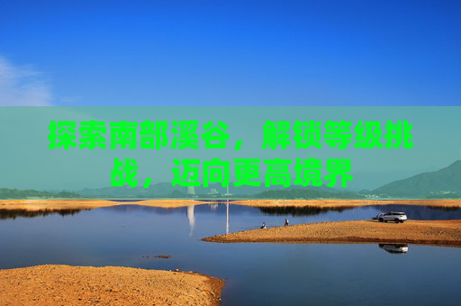 探索南部溪谷，解锁等级挑战，迈向更高境界