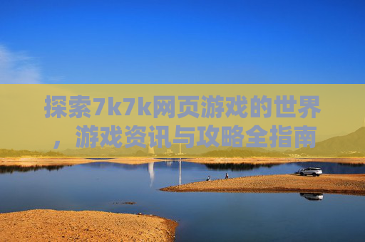 探索7k7k网页游戏的世界，游戏资讯与攻略全指南