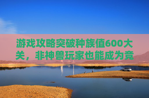 游戏攻略突破种族值600大关，非神兽玩家也能成为竞技场的霸主！