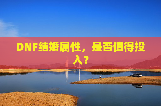 DNF结婚属性，是否值得投入？
