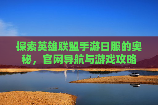探索英雄联盟手游日服的奥秘，官网导航与游戏攻略