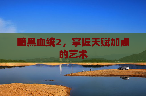 暗黑血统2，掌握天赋加点的艺术