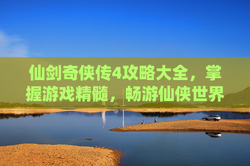 仙剑奇侠传4攻略大全,掌握游戏精髓,畅游仙侠世界 仙剑奇侠传4攻略大全,掌握游戏精髓,畅游仙侠世界