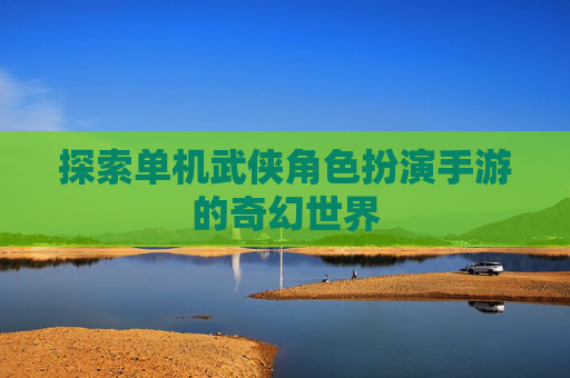 探索单机武侠角色扮演手游的奇幻世界