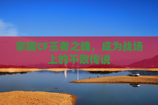 掌握CF王者之魄,成为战场上的不败传说 掌握CF王者之魄,成为战场上的不败传说