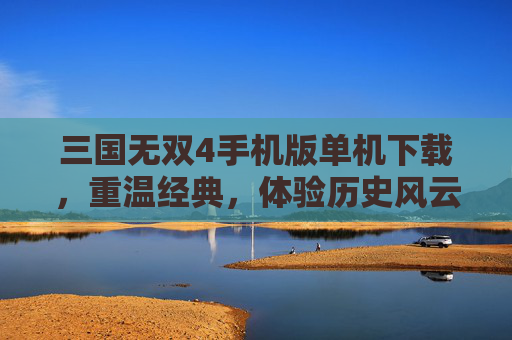 三国无双4手机版单机下载，重温经典，体验历史风云