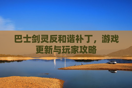 巴士剑灵反和谐补丁，游戏更新与玩家攻略