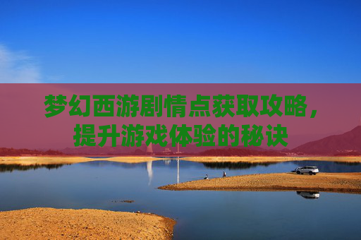 梦幻西游剧情点获取攻略，提升游戏体验的秘诀