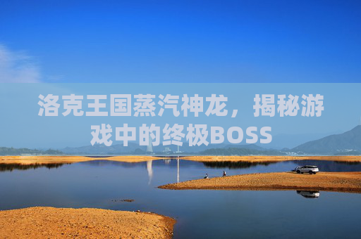 洛克王国蒸汽神龙,揭秘游戏中的终极BOSS 洛克王国蒸汽神龙,揭秘游戏中的终极BOSS
