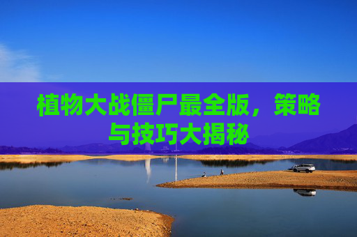 植物大战僵尸最全版,策略与技巧大揭秘 植物大战僵尸最全版,策略与技巧大揭秘