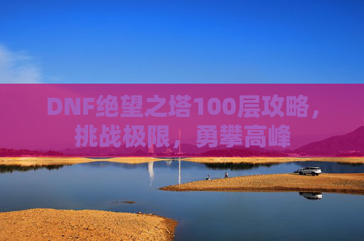 DNF绝望之塔100层攻略，挑战极限，勇攀高峰
