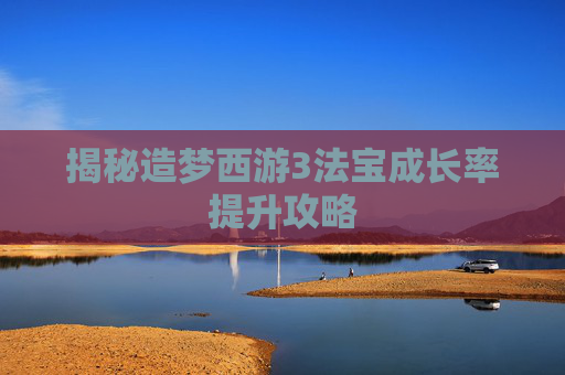 揭秘造梦西游3法宝成长率提升攻略