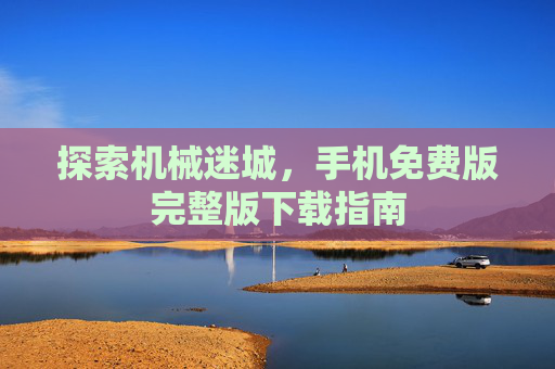 探索机械迷城,手机免费版完整版下载指南 探索机械迷城,手机免费版完整版下载指南