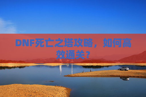 DNF死亡之塔攻略,如何高效通关? DNF死亡之塔攻略,如何高效通关?