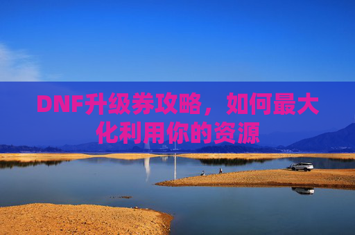 DNF升级券攻略,如何最大化利用你的资源 DNF升级券攻略,如何最大化利用你的资源