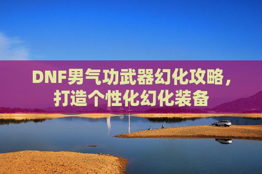 DNF男气功武器幻化攻略,打造个性化幻化装备 DNF男气功武器幻化攻略,打造个性化幻化装备