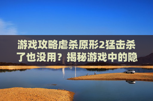 游戏攻略虐杀原形2猛击杀了也没用?揭秘游戏中的隐藏技巧! 游戏攻略虐杀原形2猛击杀了也没用?揭秘游戏中的隐藏技巧!