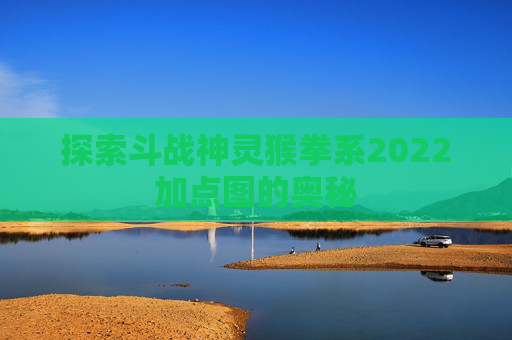 探索斗战神灵猴拳系2022加点图的奥秘 探索斗战神灵猴拳系2022加点图的奥秘