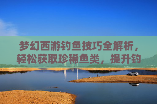 梦幻西游钓鱼技巧全解析,轻松获取珍稀鱼类,提升钓鱼效率 梦幻西游钓鱼技巧全解析,轻松获取珍稀鱼类,提升钓鱼效率
