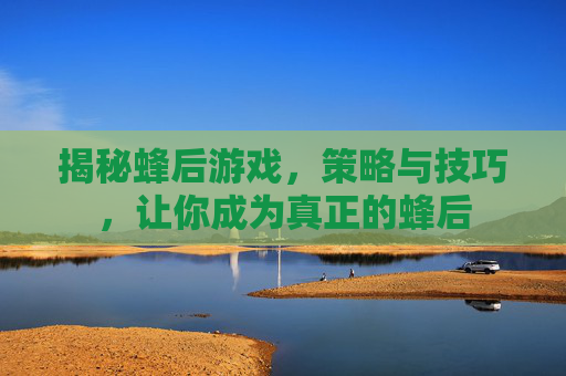 揭秘蜂后游戏,策略与技巧,让你成为真正的蜂后 揭秘蜂后游戏,策略与技巧,让你成为真正的蜂后