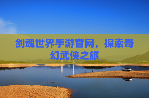 剑魂世界手游官网,探索奇幻武侠之旅 剑魂世界手游官网,探索奇幻武侠之旅
