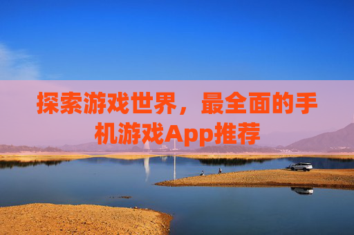 探索游戏世界,最全面的手机游戏App推荐 探索游戏世界,最全面的手机游戏App推荐