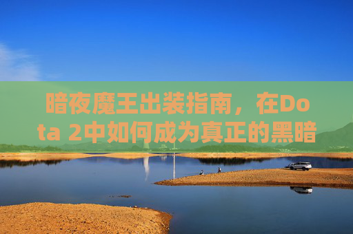 暗夜魔王出装指南,在Dota 2中如何成为真正的黑暗霸主 暗夜魔王出装指南,在Dota 2中如何成为真正的黑暗霸主