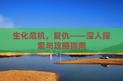 生化危机,复仇——深入探索与攻略指南 生化危机,复仇——深入探索与攻略指南