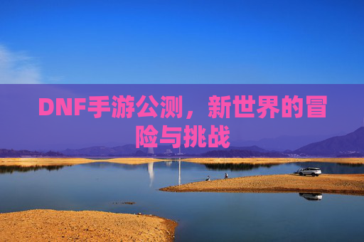 DNF手游公测，新世界的冒险与挑战